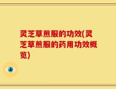 灵芝草煎服的功效(灵芝草煎服的药用功效概览)