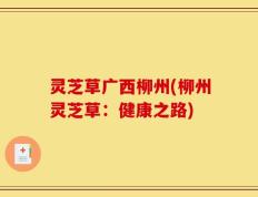 灵芝草广西柳州(柳州灵芝草：健康之路)