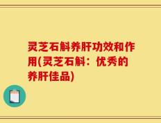 灵芝石斛养肝功效和作用(灵芝石斛：优秀的养肝佳品)