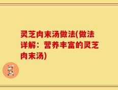 灵芝肉末汤做法(做法详解：营养丰富的灵芝肉末汤)