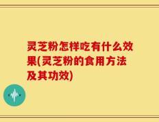 灵芝粉怎样吃有什么效果(灵芝粉的食用方法及其功效)