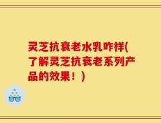 灵芝抗衰老水乳咋样(了解灵芝抗衰老系列产品的效果！)