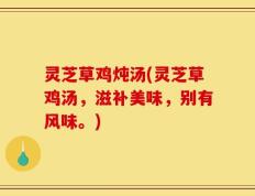 灵芝草鸡炖汤(灵芝草鸡汤，滋补美味，别有风味。)