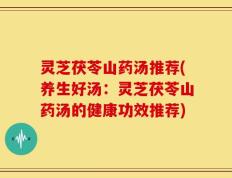 灵芝茯苓山药汤推荐(养生好汤：灵芝茯苓山药汤的健康功效推荐)