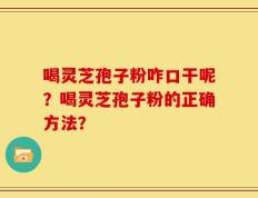 喝灵芝孢子粉咋口干呢？喝灵芝孢子粉的正确方法？