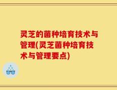 灵芝的菌种培育技术与管理(灵芝菌种培育技术与管理要点)