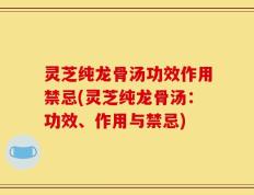 灵芝纯龙骨汤功效作用禁忌(灵芝纯龙骨汤：功效、作用与禁忌)