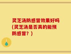 灵芝汤防感冒效果好吗(灵芝汤是否真的能预防感冒？)