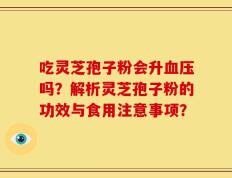 吃灵芝孢子粉会升血压吗？解析灵芝孢子粉的功效与食用注意事项？
