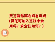 灵芝能熬菜吃吗有毒吗(灵芝可加入烹饪中食用吗？安全性如何？)