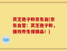 灵芝孢子粉京东自(京东自营：灵芝孢子粉，强效养生保健品！)