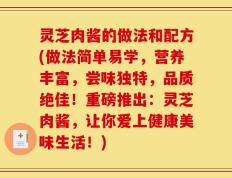 灵芝肉酱的做法和配方(做法简单易学，营养丰富，尝味独特，品质绝佳！重磅推出：灵芝肉酱，让你爱上健康美味生活！)