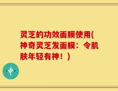 灵芝的功效面膜使用(神奇灵芝发面膜：令肌肤年轻有神！)
