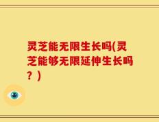 灵芝能无限生长吗(灵芝能够无限延伸生长吗？)