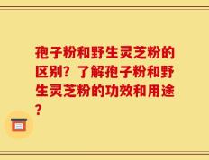 孢子粉和野生灵芝粉的区别？了解孢子粉和野生灵芝粉的功效和用途？