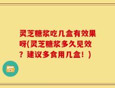 灵芝糖浆吃几盒有效果呀(灵芝糖浆多久见效？建议多食用几盒！)