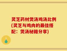 灵芝药材煲汤鸡汤比例(灵芝与鸡肉的最佳搭配：煲汤秘籍分享)
