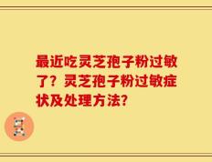 最近吃灵芝孢子粉过敏了？灵芝孢子粉过敏症状及处理方法？