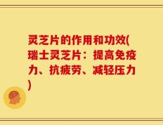 灵芝片的作用和功效(瑞士灵芝片：提高免疫力、抗疲劳、减轻压力)