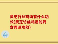 灵芝竹丝鸡汤有什么功效(灵芝竹丝鸡汤的药食同源功效)