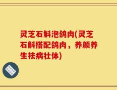 灵芝石斛泡鸽肉(灵芝石斛搭配鸽肉，养颜养生祛病壮体)