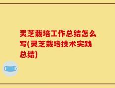 灵芝栽培工作总结怎么写(灵芝栽培技术实践总结)
