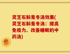 灵芝石斛麦冬汤效果(灵芝石斛麦冬汤：提高免疫力、改善睡眠的中药汤)