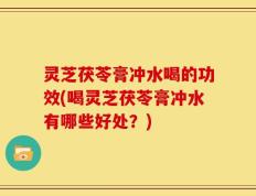 灵芝茯苓膏冲水喝的功效(喝灵芝茯苓膏冲水有哪些好处？)