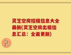 灵芝空房招租信息大全最新(灵芝空房出租信息汇总：全面更新)