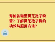 寿仙谷破壁灵芝孢子粉苦？了解灵芝孢子粉的功效与服用方法？