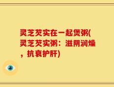 灵芝芡实在一起煲粥(灵芝芡实粥：滋阴润燥，抗衰护肝)