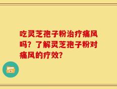 吃灵芝孢子粉治疗痛风吗？了解灵芝孢子粉对痛风的疗效？