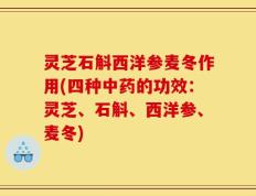 灵芝石斛西洋参麦冬作用(四种中药的功效：灵芝、石斛、西洋参、麦冬)