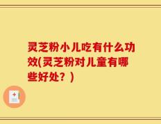 灵芝粉小儿吃有什么功效(灵芝粉对儿童有哪些好处？)