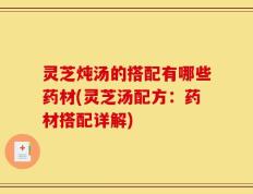 灵芝炖汤的搭配有哪些药材(灵芝汤配方：药材搭配详解)