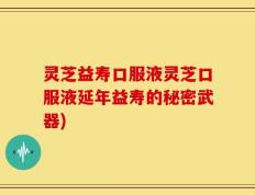 灵芝益寿口服液灵芝口服液延年益寿的秘密武器)