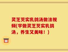 灵芝芡实乳鸽汤做法视频(学做灵芝芡实乳鸽汤，养生又美味！)