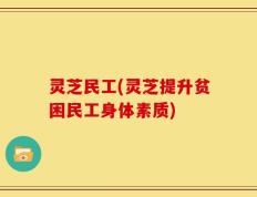 灵芝民工(灵芝提升贫困民工身体素质)