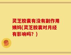 灵芝胶囊有没有副作用姨妈(灵芝胶囊对月经有影响吗？)