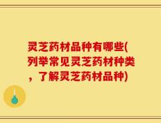 灵芝药材品种有哪些(列举常见灵芝药材种类，了解灵芝药材品种)