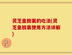 灵芝皇胶囊的吃法(灵芝皇胶囊使用方法详解)