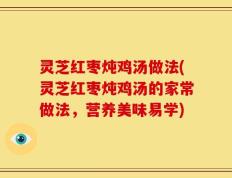 灵芝红枣炖鸡汤做法(灵芝红枣炖鸡汤的家常做法，营养美味易学)