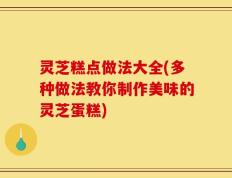 灵芝糕点做法大全(多种做法教你制作美味的灵芝蛋糕)