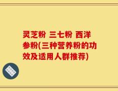 灵芝粉 三七粉 西洋参粉(三种营养粉的功效及适用人群推荐)