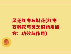 灵芝红枣石斛花(红枣石斛花与灵芝的药用研究：功效与作用)