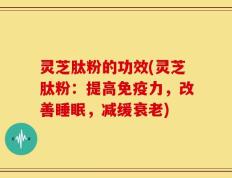 灵芝肽粉的功效(灵芝肽粉：提高免疫力，改善睡眠，减缓衰老)