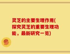 灵芝的主要生理作用(探究灵芝的重要生理功能，最新研究一览)