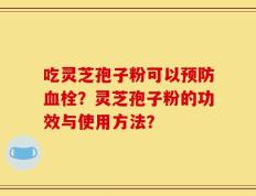 吃灵芝孢子粉可以预防血栓？灵芝孢子粉的功效与使用方法？