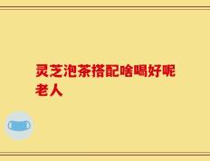 灵芝泡茶搭配啥喝好呢老人
