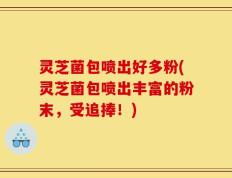 灵芝菌包喷出好多粉(灵芝菌包喷出丰富的粉末，受追捧！)